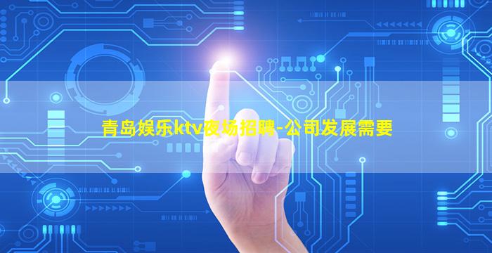 青岛娱乐ktv夜场招聘-公司发展需要